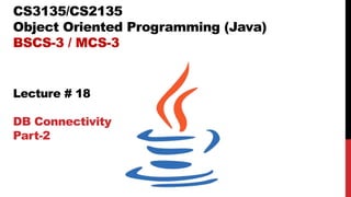 CS3135/CS2135
Object Oriented Programming (Java)
BSCS-3 / MCS-3
Lecture # 18
DB Connectivity
Part-2
 