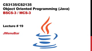 CS3135/CS2135
Object Oriented Programming (Java)
BSCS-3 / MCS-3
Lecture # 19
JMenuBar
 