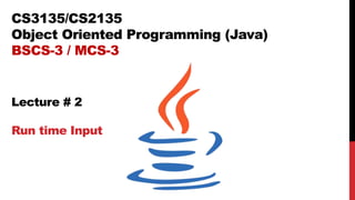 CS3135/CS2135
Object Oriented Programming (Java)
BSCS-3 / MCS-3
Lecture # 2
Run time Input
 