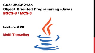 CS3135/CS2135
Object Oriented Programming (Java)
BSCS-3 / MCS-3
Lecture # 20
Multi Threading
 