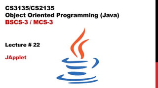 CS3135/CS2135
Object Oriented Programming (Java)
BSCS-3 / MCS-3
Lecture # 22
JApplet
 