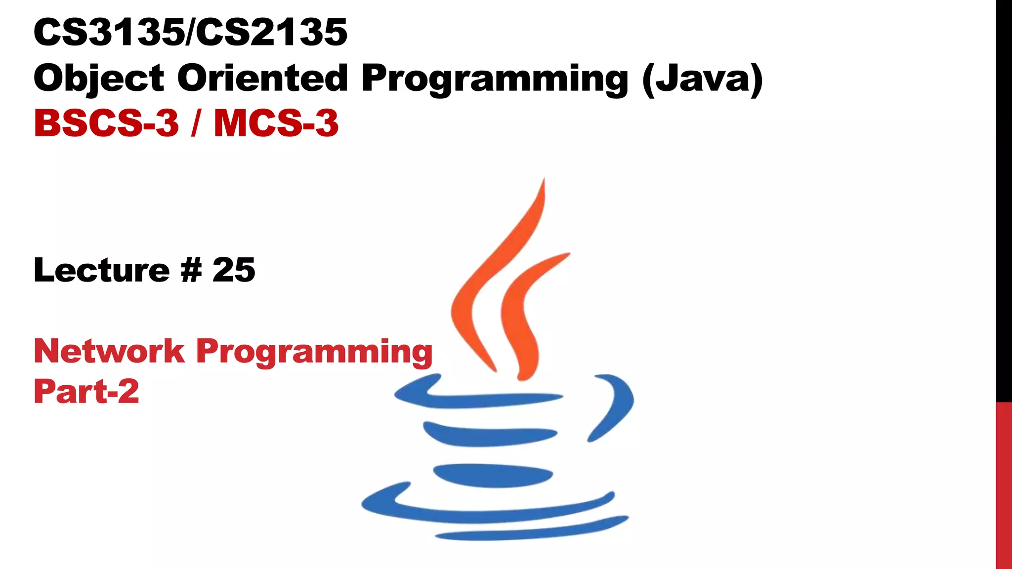 CS3135/CS2135
Object Oriented Programming (Java)
BSCS-3 / MCS-3
Lecture # 25
Network Programming
Part-2