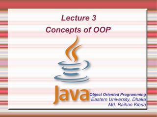 Lecture 3
Concepts of OOP




          Object Oriented Programming
          Eastern University, Dhaka
                  Md. Raihan Kibria
 