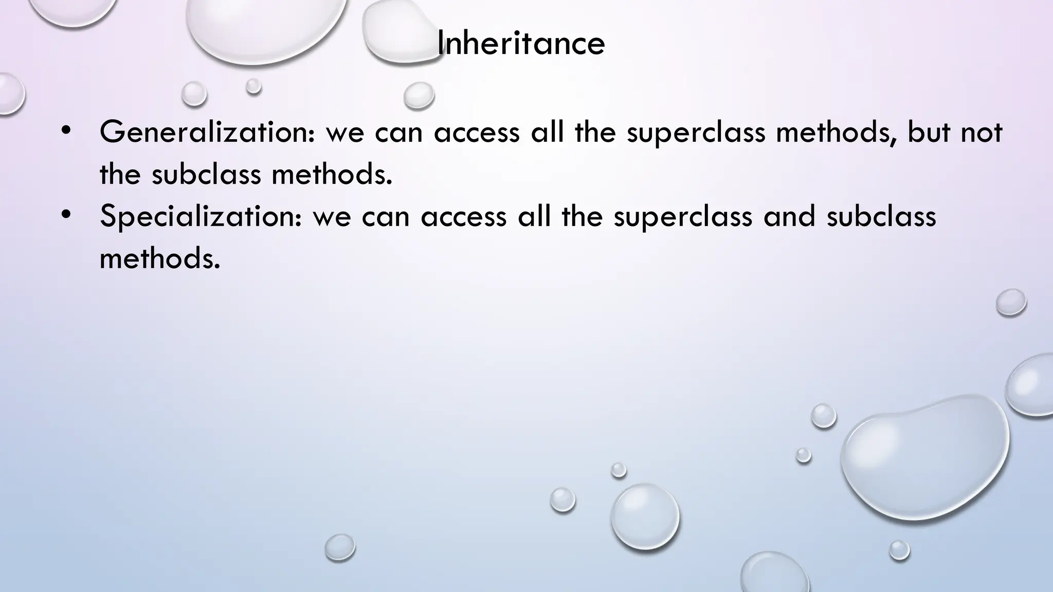 • Generalization: we can access all the superclass methods, but not
the subclass methods.
• Specialization: we can access all the superclass and subclass
methods.
Inheritance
 