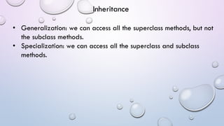 • Generalization: we can access all the superclass methods, but not
the subclass methods.
• Specialization: we can access all the superclass and subclass
methods.
Inheritance
 