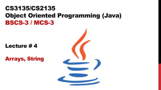 CS3135/CS2135
Object Oriented Programming (Java)
BSCS-3 / MCS-3
Lecture # 4
Arrays, String
 