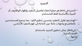 ‫ﺍﻟﺘﺠﺮﻳﺪ‬
•
‫ﺍﻟﺘﺠﺮﻳﺪ‬
‫ﻓﻲ‬
Java
‫ﻫﻮ‬
‫ﻋﻤﻠﻴﺔ‬
‫ﺇﺧﻔﺎء‬
‫ﺗﻔﺎﺻﻴﻞ‬
‫ﺍﻟﺘﻨﻔﻴﺬ‬
‫ﻭﺇﻇﻬﺎﺭ‬
‫ﺍﻟﻮﻇﺎﺉﻒ‬
‫ﺃﻭ‬
‫ﺍﻟﻤﻴﺰﺍﺕ‬
‫ﺍﻷﺳﺎﺳﻴﺔ‬
‫ﻓﻘﻂ‬
.‫ﻟﻠﻤﺴﺘﺨﺪﻡ‬
•
‫ﺍﻟﻬﺪﻑ‬
‫ﻫﻮ‬
‫ﺗﻘﻠﻴﻞ‬
‫ﺍﻟﺘﻌﻘﻴﺪ‬
‫ﻭﺗﺤﺴﻴﻦ‬
‫ﺗﻨﻈﻴﻢ‬
،‫ﺍﻟﻜﻮﺩ‬
‫ﻣﻤﺎ‬
‫ﻳﺴﻤﺢ‬
‫ﻟﻠﻤﺴﺘﺨﺪﻣﻴﻦ‬
‫ﺑﺎﻟﺘﻔﺎﻋﻞ‬
‫ﻣﻊ‬
‫ﻭﺍﺟﻬﺎﺕ‬
‫ﻋﺎﻣﺔ‬
‫ﺩﻭﻥ‬
‫ﺍﻟﺤﺎﺟﺔ‬
‫ﺇﻟﻰ‬
‫ﻓﻬﻢ‬
‫ﺍﻟﺘﻨﻔﻴﺬ‬
.‫ﺍﻷﺳﺎﺳﻲ‬
•
‫ﻓﻲ‬
Java
،
‫ﻳﻤﻜﻦ‬
‫ﺗﺤﻘﻴﻖ‬
‫ﺍﻟﺘﺠﺮﻳﺪ‬
:‫ﺑﺎﺳﺘﺨﺪﺍﻡ‬
‫ﺍﻟﺼﻒ‬-
.‫ﺍﻟﻤﺠﺮﺩ‬
-
.‫ﻭﺍﺟﻬﺔ‬
 