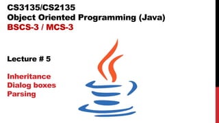 CS3135/CS2135
Object Oriented Programming (Java)
BSCS-3 / MCS-3
Lecture # 5
Inheritance
Dialog boxes
Parsing
 