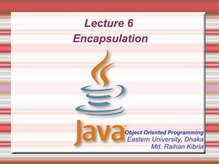 Lecture 6
Encapsulation




        Object Oriented Programming
         Eastern University, Dhaka
                 Md. Raihan Kibria
 