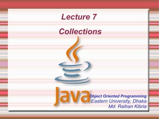 Lecture 7
Collections




       Object Oriented Programming
        Eastern University, Dhaka
                Md. Raihan Kibria
 