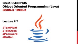 CS3135/CS2135
Object Oriented Programming (Java)
BSCS-3 / MCS-3
Lecture # 7
JTextField
JTextArea
JPassword
JButton
 