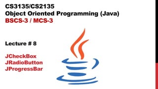 CS3135/CS2135
Object Oriented Programming (Java)
BSCS-3 / MCS-3
Lecture # 8
JCheckBox
JRadioButton
JProgressBar
 