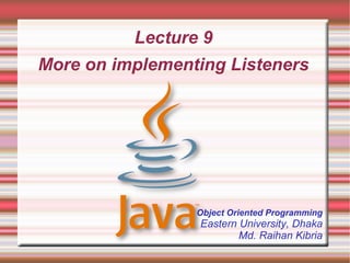 Lecture 9
More on implementing Listeners




                 Object Oriented Programming
                 Eastern University, Dhaka
                         Md. Raihan Kibria
 