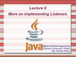 Lecture 9
More on implementing Listeners
Object Oriented Programming
Eastern University, Dhaka
Md. Raihan Kibria