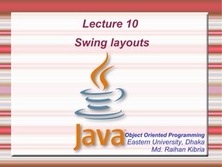 Lecture 10
Swing layouts




        Object Oriented Programming
         Eastern University, Dhaka
                 Md. Raihan Kibria
 