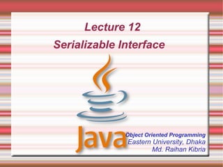 Lecture 12
Serializable Interface




              Object Oriented Programming
              Eastern University, Dhaka
                      Md. Raihan Kibria
 