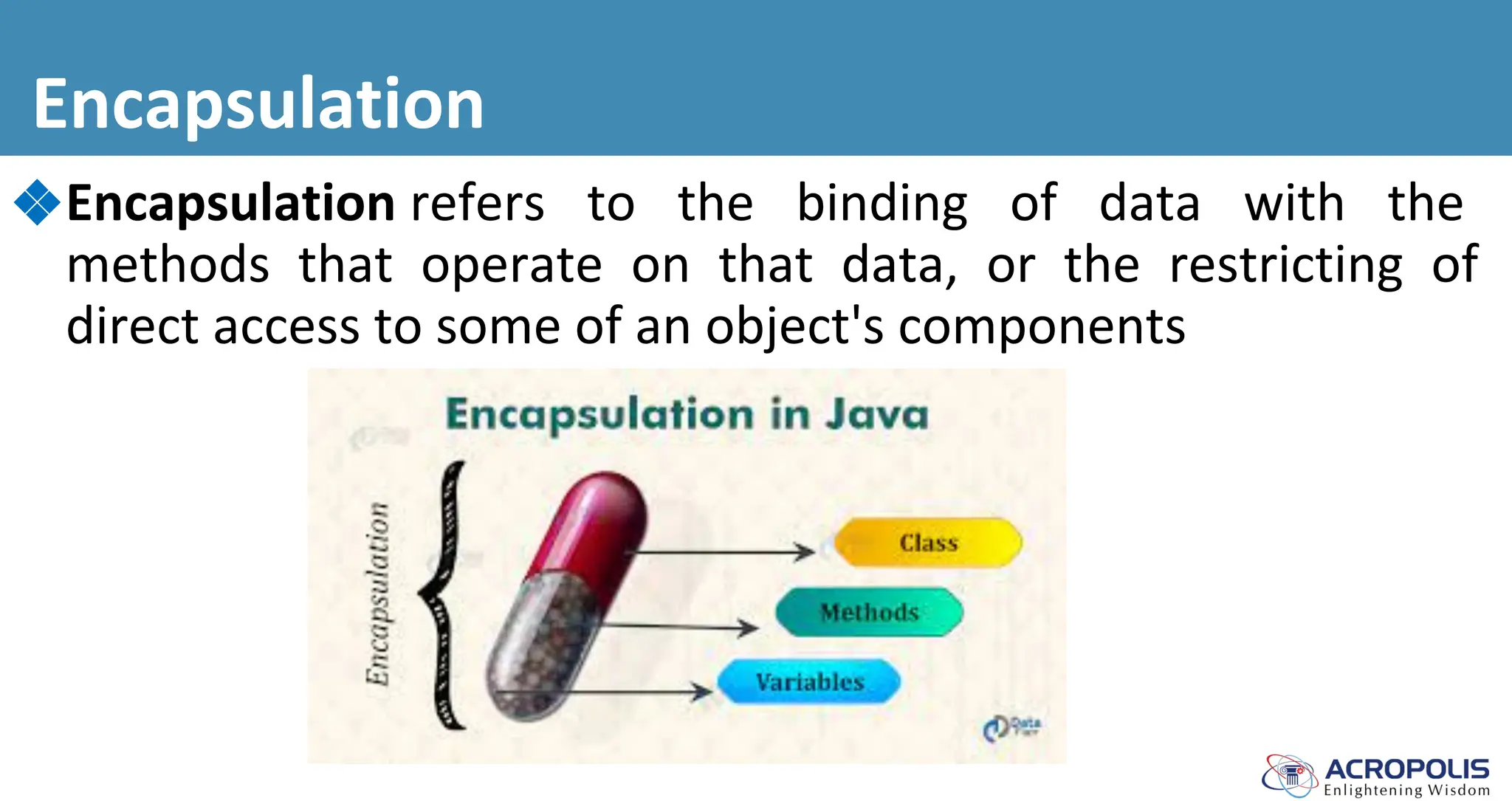 Encapsulation
❖Encapsulation refers to the binding of data with the
methods that operate on that data, or the restricting of
direct access to some of an object's components
 