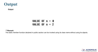 Output
Output
***Remark:
The static member function declared in public section can be invoked using its class name without using its objects.
 