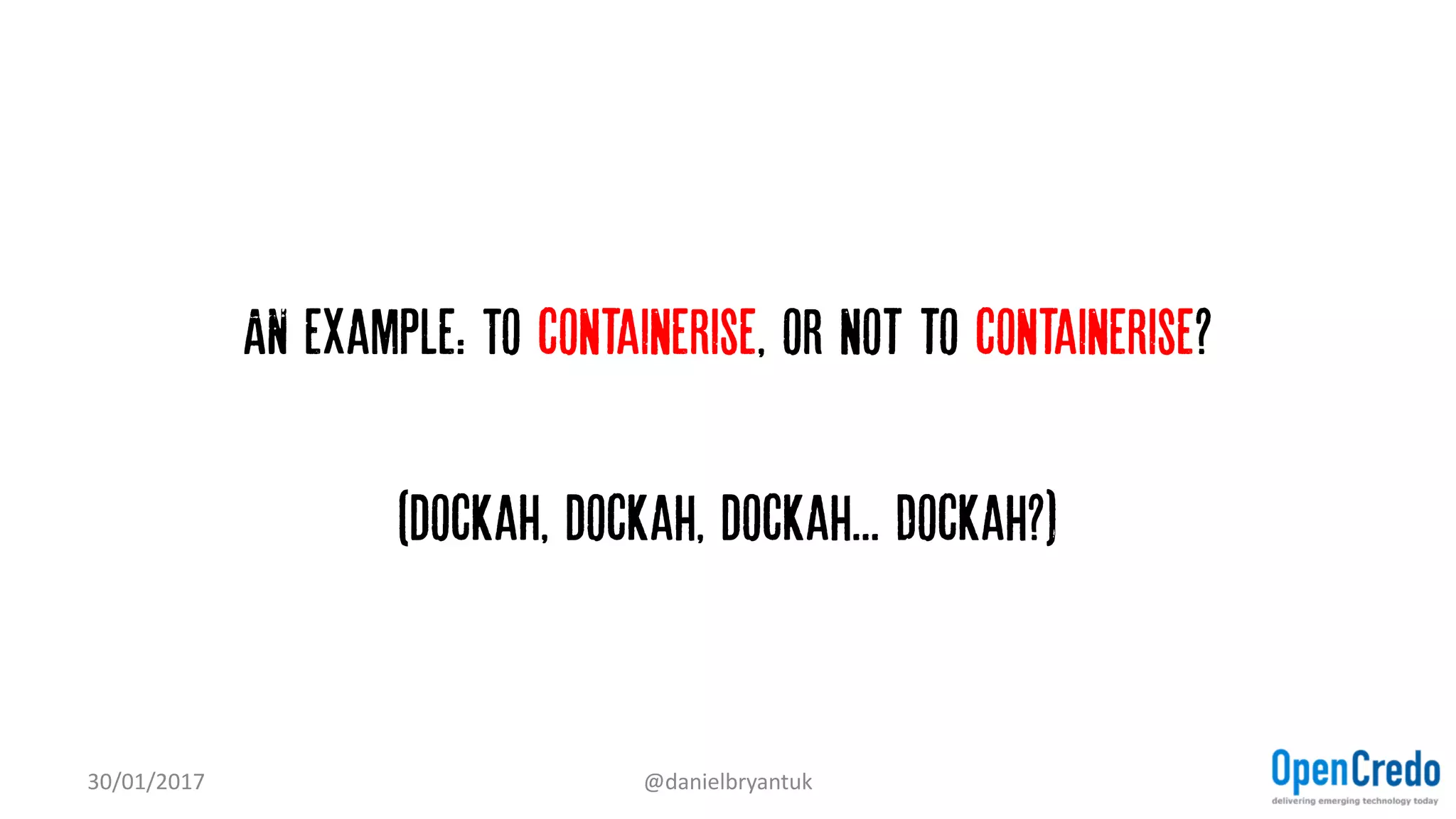 AN example: To containerise, or not to containerise?
(dockaH, dockah, dockah... Dockah?)
30/01/2017 @danielbryantuk
 