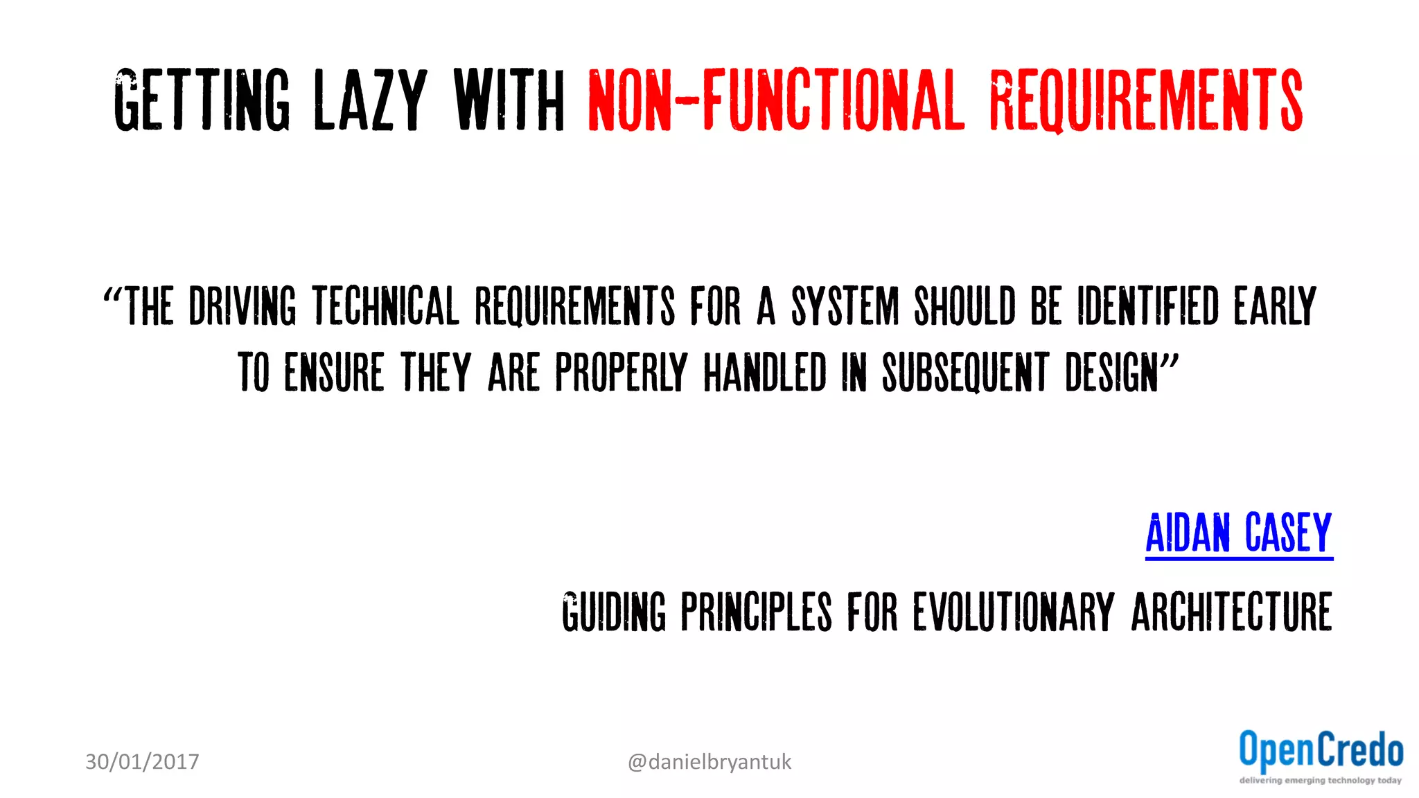 Getting lazy with non-Functional Requirements
“The driving technical requirements for a system should be identified early
to ensure they are properly handled in subsequent design”
Aidan Casey
Guiding principles for evolutionary architecture
30/01/2017 @danielbryantuk
 