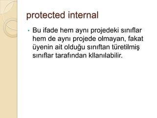 internalSadece aynı uygulama içerisinde olan sınıflar tarafından erişilmeyi sağlar.Sözkonusu üye, kendisiyle birlikte derlenmiş kodlar tarafından erişilir.