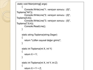 3.1 Yeniden yükleme (overloading) Aynı sınıf içerisinde parametre sayısı ve türü farklı olmak koşuluyla aynı isimde birden çok yordam tanımlanabilir.Derleyici hangi yordamı çalıştıracağını signature işlemiyle anlar.Bir yordamın signature bilgisi yordamın adı, parametre türü, parametre sırası ve paremetre erişim niceleyicisidir.Parametre ismi veya yordamın geri dönüş türü signature bilgisini etkilemez. 