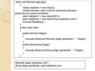 Yapıcı yordamlar da yeniden yüklenebilir. İlgili sınıftan bir nesne oluşturulmaya çalışılırken, yapıcı yordama ne sayıda veya ne türde parametre gönderildiği önem kazanır.