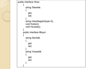 Amacı hem sınıflar tanımlanırken daha önce tanımlanmış üyelerin o sınıf için oluşturulmasını garanti etmek hem de farklı sınıflar için aynı şablonları kullanmaktır.Arabirimler üyelerin içeriklerini, yani gerçekleştireceklerini içermeyip sadece tanımlamalarını  boş hallerini içerir.Arabirimler interface sözcüğüyle tanımlanır.