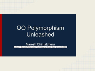 OO Polymorphism
Unleashed
Naresh Chintalcheru
Lecturer - School of Information Technology at Illinois State University (ISU)
 