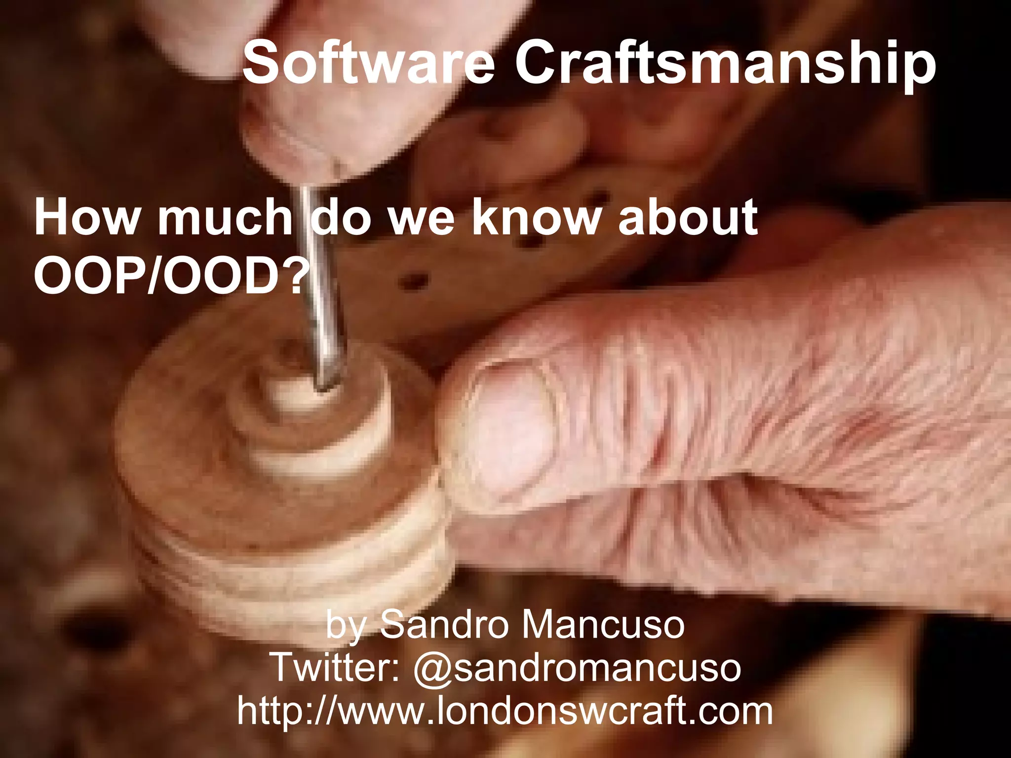 Software Craftsmanship by Sandro Mancuso Twitter: @sandromancuso http://www.londonswcraft.com How much do we know about OOP/OOD? 