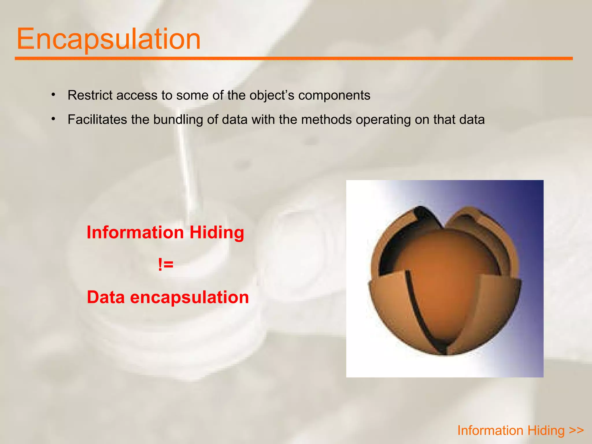 Encapsulation Information Hiding >> Restrict access to some of the object’s components Facilitates the bundling of data with the methods operating on that data Information Hiding  !=  Data encapsulation 