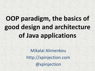 OOP paradigm, the basics of
good design and architecture
of Java applications
Mikalai Alimenkou
http://xpinjection.com
@xpinjection

 