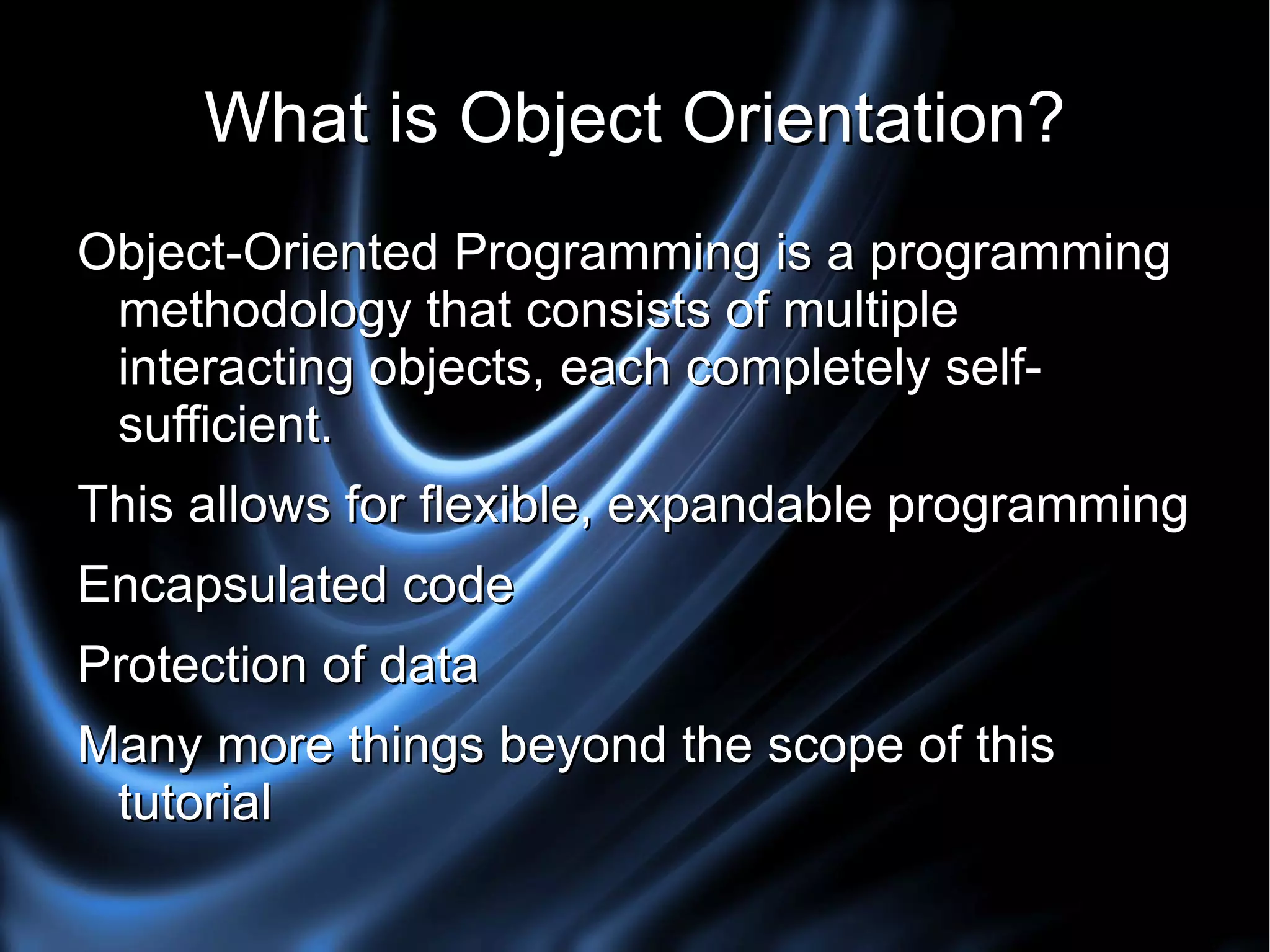 What is Object Orientation? Object-Oriented Programming is a programming methodology that consists of multiple interacting objects, each completely self-sufficient. This allows for flexible, expandable programming 