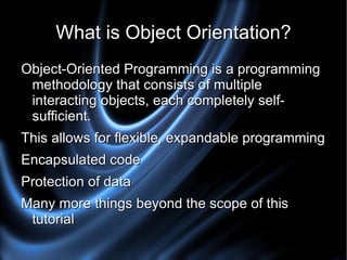 What is Object Orientation? Object-Oriented Programming is a programming methodology that consists of multiple interacting objects, each completely self-sufficient. This allows for flexible, expandable programming 