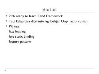 Status 20% ready to learn Zend Framework. Tapi kalau bisa diterusin lagi belajar Oop nya di rumah PR nya: lazy loading late static binding factory pattern 