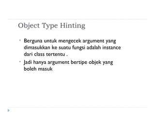 Object Type Hinting Berguna untuk mengecek argument yang dimasukkan ke suatu fungsi adalah instance dari class tertentu . Jadi hanya argument bertipe objek yang boleh masuk 