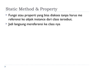 Static Method & Property Fungsi atau properti yang bisa diakses tanpa harus me referensi ke objek instance dari class tersebut. Jadi langsung mereferensi ke class nya 