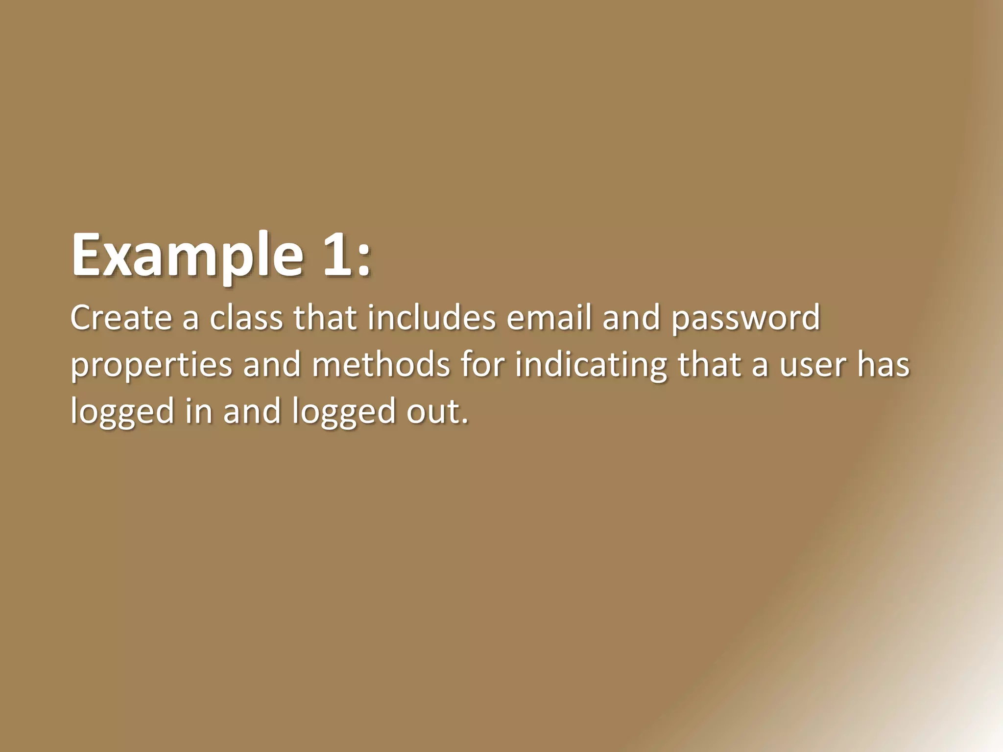 Example 1:
Create a class that includes email and password
properties and methods for indicating that a user has
logged in and logged out.
 