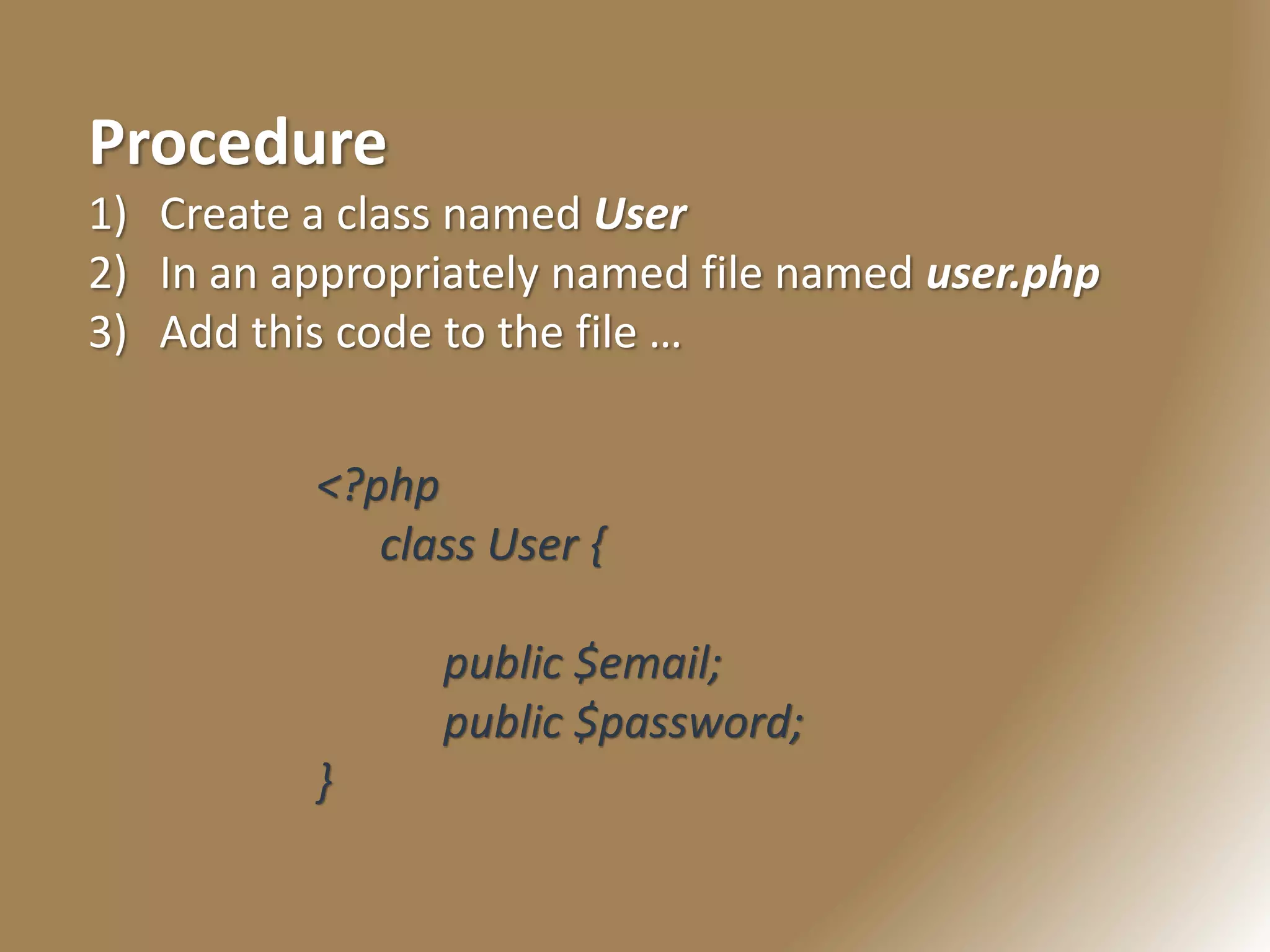 Procedure
1) Create a class named User
2) In an appropriately named file named user.php
3) Add this code to the file …
<?php
class User {
public $email;
public $password;
}
 