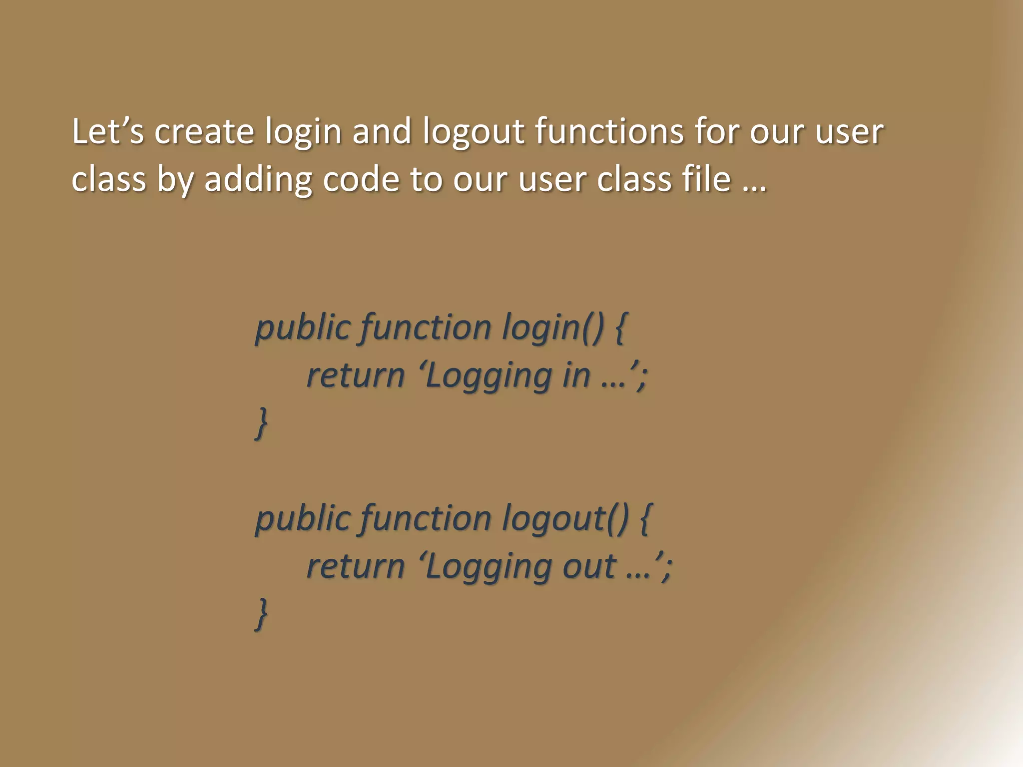 Let’s create login and logout functions for our user
class by adding code to our user class file …
public function login() {
return ‘Logging in …’;
}
public function logout() {
return ‘Logging out …’;
}
 