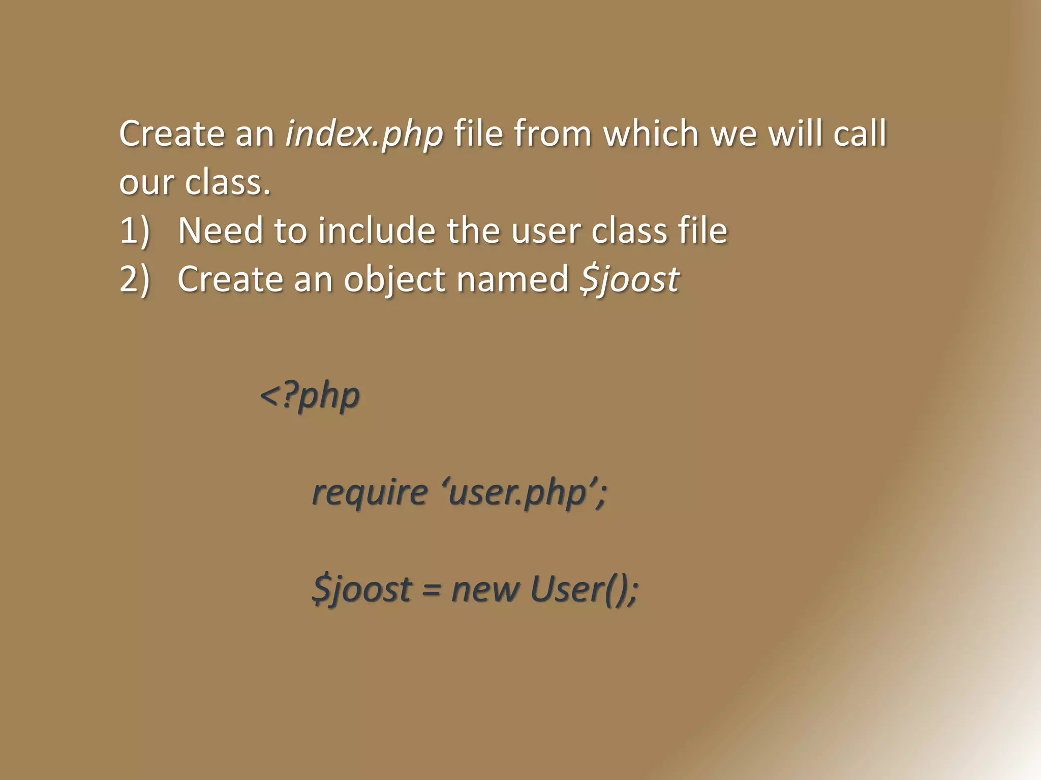 Create an index.php file from which we will call
our class.
1) Need to include the user class file
2) Create an object named $joost
<?php
require ‘user.php’;
$joost = new User();
 