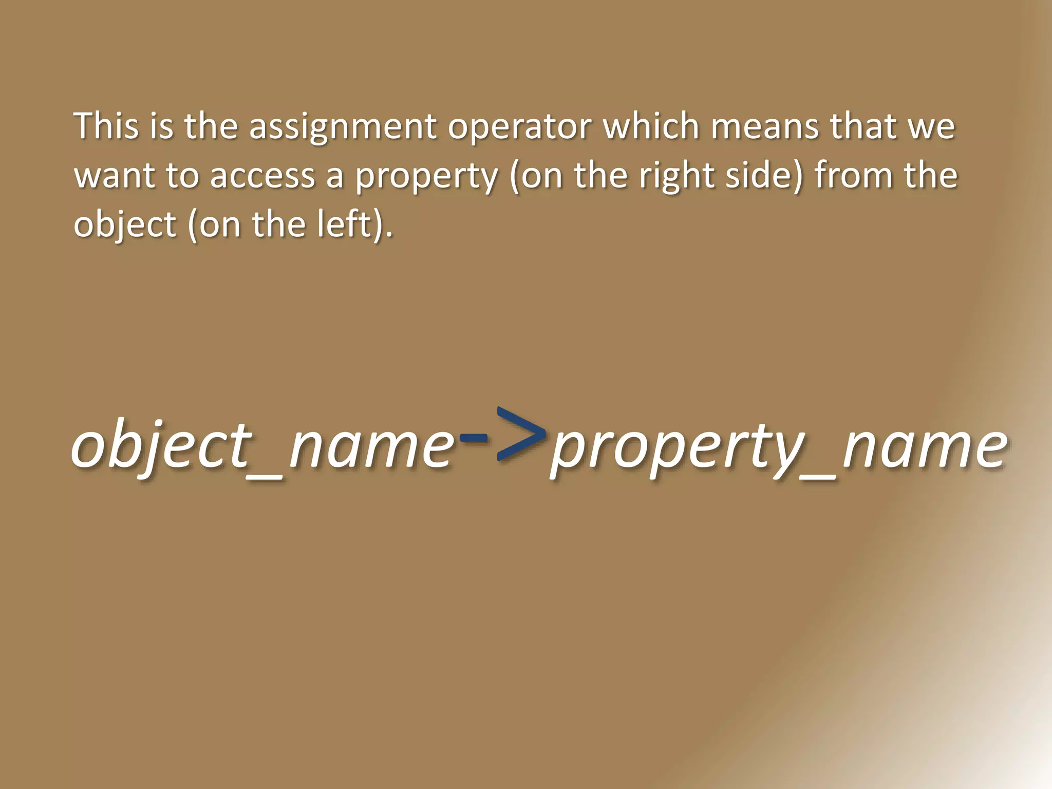 object_name->property_name
This is the assignment operator which means that we
want to access a property (on the right side) from the
object (on the left).
 