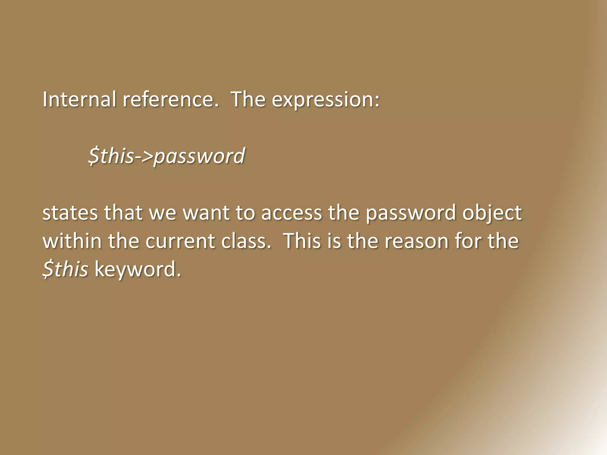 Internal reference. The expression:
$this->password
states that we want to access the password object
within the current class. This is the reason for the
$this keyword.
 