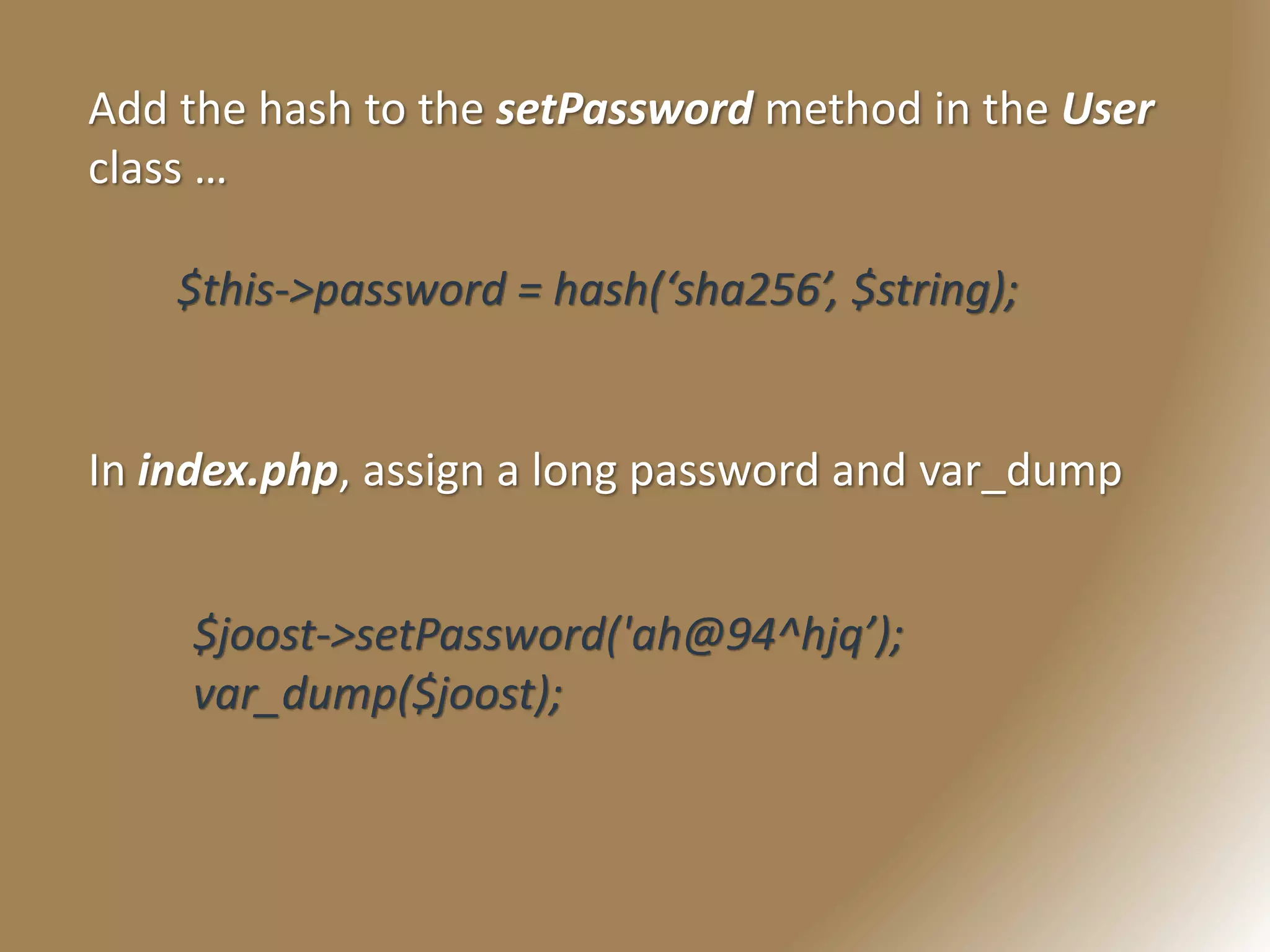 Add the hash to the setPassword method in the User
class …
$this->password = hash(‘sha256’, $string);
In index.php, assign a long password and var_dump
$joost->setPassword('ah@94^hjq’);
var_dump($joost);
 