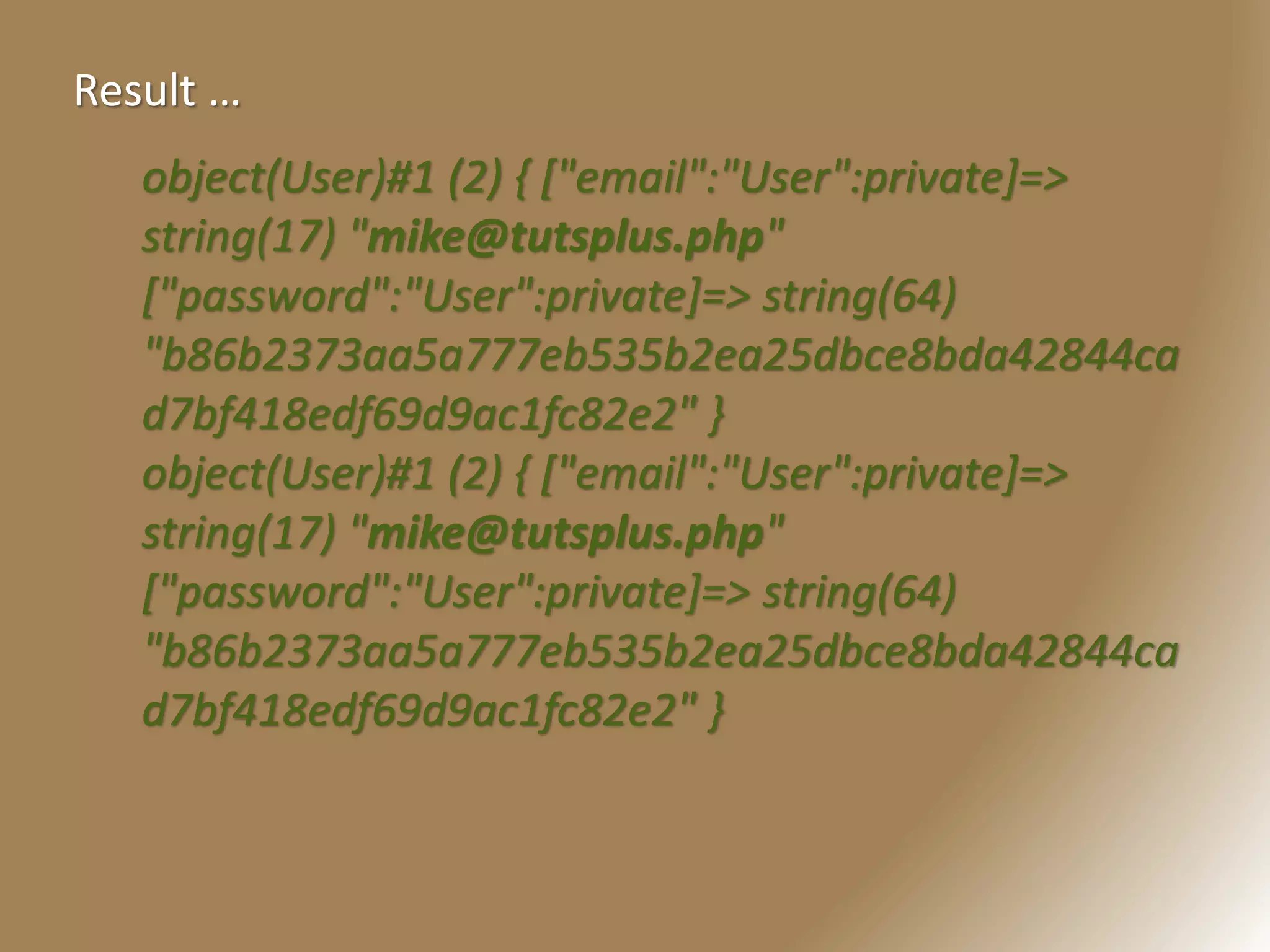 object(User)#1 (2) { ["email":"User":private]=>
string(17) "mike@tutsplus.php"
["password":"User":private]=> string(64)
"b86b2373aa5a777eb535b2ea25dbce8bda42844ca
d7bf418edf69d9ac1fc82e2" }
object(User)#1 (2) { ["email":"User":private]=>
string(17) "mike@tutsplus.php"
["password":"User":private]=> string(64)
"b86b2373aa5a777eb535b2ea25dbce8bda42844ca
d7bf418edf69d9ac1fc82e2" }
Result …
 