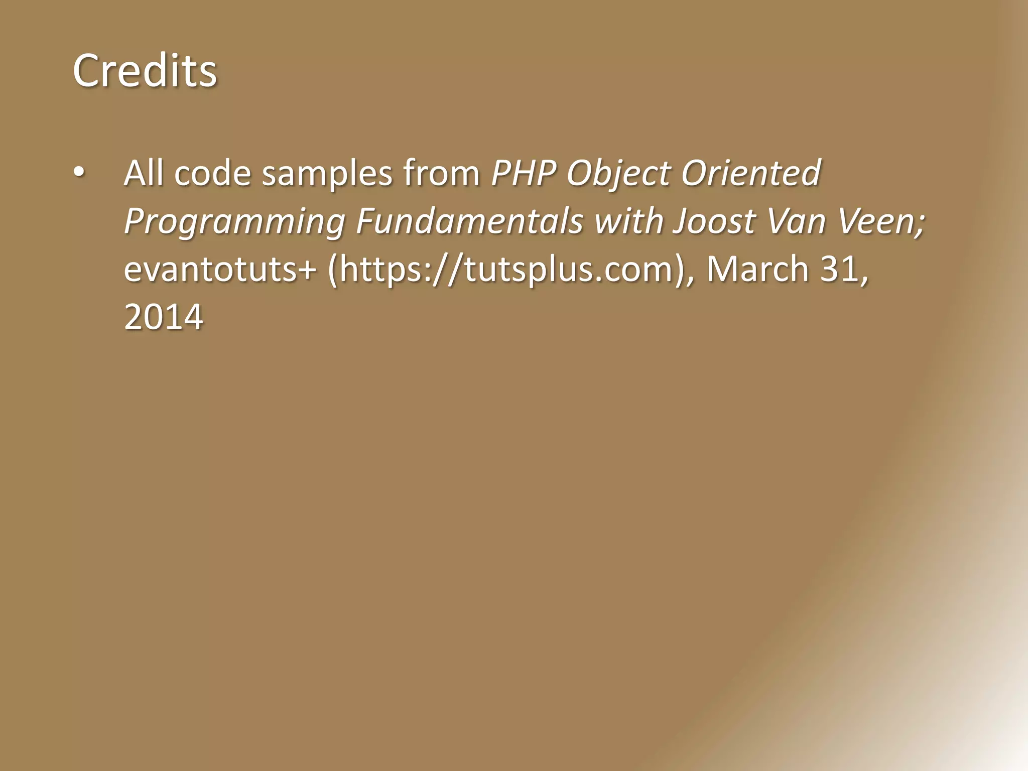 Credits
• All code samples from PHP Object Oriented
Programming Fundamentals with Joost Van Veen;
evantotuts+ (https://tutsplus.com), March 31,
2014
 
