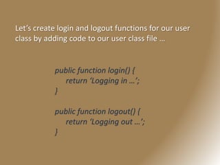 Let’s create login and logout functions for our user
class by adding code to our user class file …
public function login() {
return ‘Logging in …’;
}
public function logout() {
return ‘Logging out …’;
}
 