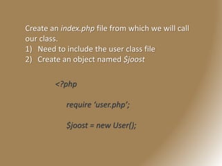 Create an index.php file from which we will call
our class.
1) Need to include the user class file
2) Create an object named $joost
<?php
require ‘user.php’;
$joost = new User();
 