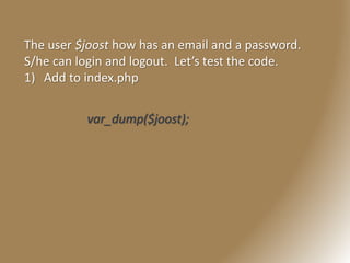 The user $joost how has an email and a password.
S/he can login and logout. Let’s test the code.
1) Add to index.php
var_dump($joost);
 