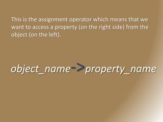 object_name->property_name
This is the assignment operator which means that we
want to access a property (on the right side) from the
object (on the left).
 